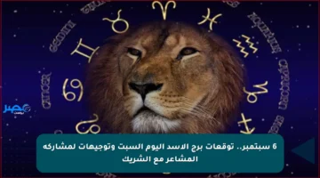6 سبتمبر.. توقعات برج الأسد اليوم السبت وتوجيهات لمشاركة المشاعر مع الشريك
